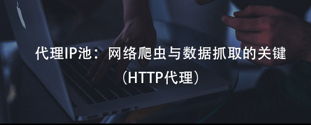 代理IP池：网络爬虫与数据抓取的关键（HTTP代理）